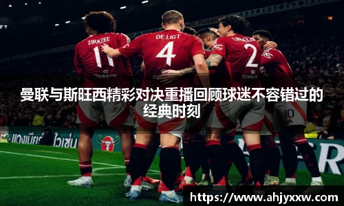 曼联与斯旺西精彩对决重播回顾球迷不容错过的经典时刻